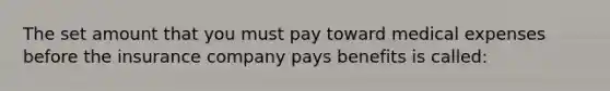 The set amount that you must pay toward medical expenses before the insurance company pays benefits is called: