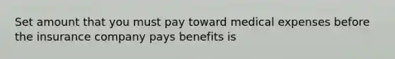 Set amount that you must pay toward medical expenses before the insurance company pays benefits is