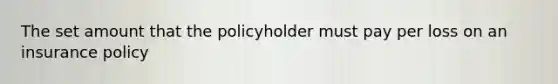 The set amount that the policyholder must pay per loss on an insurance policy