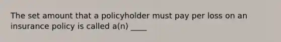 The set amount that a policyholder must pay per loss on an insurance policy is called a(n) ____