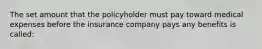 The set amount that the policyholder must pay toward medical expenses before the insurance company pays any benefits is called: