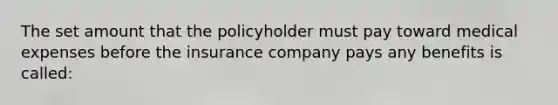 The set amount that the policyholder must pay toward medical expenses before the insurance company pays any benefits is called: