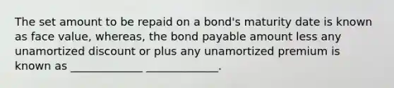 The set amount to be repaid on a bond's maturity date is known as face value, whereas, the bond payable amount less any unamortized discount or plus any unamortized premium is known as _____________﻿﻿ _____________﻿﻿.﻿﻿