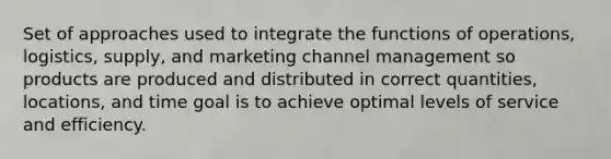 Set of approaches used to integrate the functions of operations, logistics, supply, and marketing channel management so products are produced and distributed in correct quantities, locations, and time goal is to achieve optimal levels of service and efficiency.