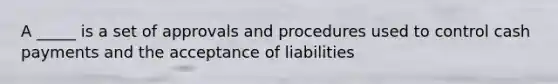 A _____ is a set of approvals and procedures used to control cash payments and the acceptance of liabilities