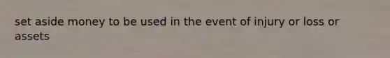 set aside money to be used in the event of injury or loss or assets