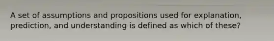 A set of assumptions and propositions used for explanation, prediction, and understanding is defined as which of these?