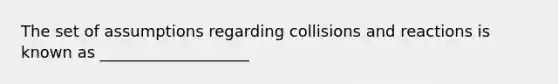 The set of assumptions regarding collisions and reactions is known as ___________________