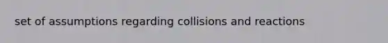 set of assumptions regarding collisions and reactions