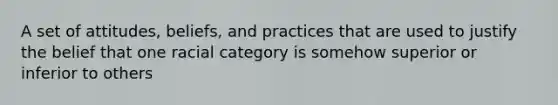 A set of attitudes, beliefs, and practices that are used to justify the belief that one racial category is somehow superior or inferior to others