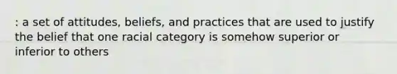 : a set of attitudes, beliefs, and practices that are used to justify the belief that one racial category is somehow superior or inferior to others