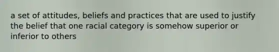 a set of attitudes, beliefs and practices that are used to justify the belief that one racial category is somehow superior or inferior to others