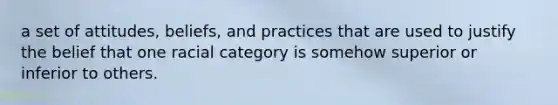 a set of attitudes, beliefs, and practices that are used to justify the belief that one racial category is somehow superior or inferior to others.