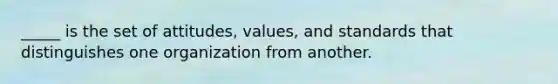 _____ is the set of attitudes, values, and standards that distinguishes one organization from another.