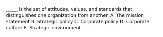 _____ is the set of attitudes, values, and standards that distinguishes one organization from another. A. The mission statement B. Strategic policy C. Corporate policy D. Corporate culture E. Strategic environment