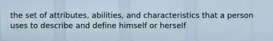 the set of attributes, abilities, and characteristics that a person uses to describe and define himself or herself