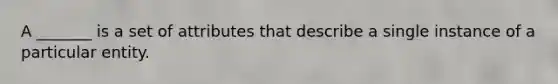 A _______ is a set of attributes that describe a single instance of a particular entity.