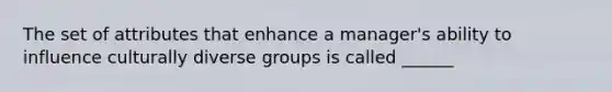 The set of attributes that enhance a manager's ability to influence culturally diverse groups is called ______