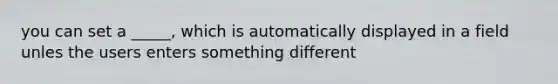 you can set a _____, which is automatically displayed in a field unles the users enters something different