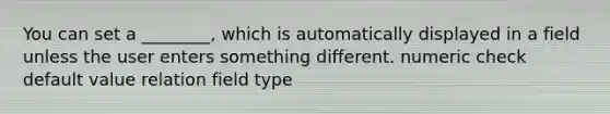 You can set a ________, which is automatically displayed in a field unless the user enters something different. numeric check default value relation field type