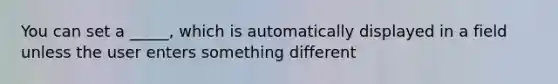 You can set a _____, which is automatically displayed in a field unless the user enters something different