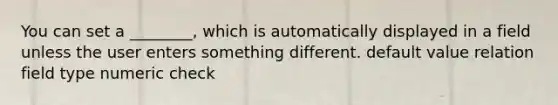 You can set a ________, which is automatically displayed in a field unless the user enters something different. default value relation field type numeric check