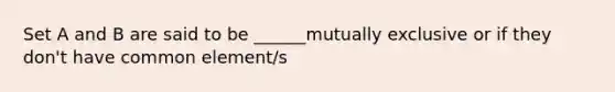 Set A and B are said to be ______mutually exclusive or if they don't have common element/s