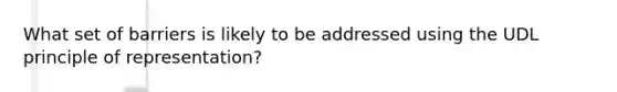 What set of barriers is likely to be addressed using the UDL principle of representation?