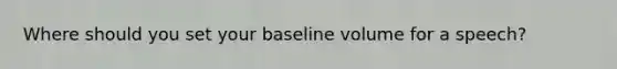 Where should you set your baseline volume for a speech?