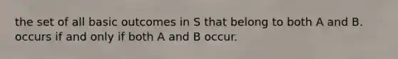 the set of all basic outcomes in S that belong to both A and B. occurs if and only if both A and B occur.