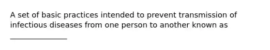 A set of basic practices intended to prevent transmission of infectious diseases from one person to another known as _______________