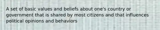 A set of basic values and beliefs about one's country or government that is shared by most citizens and that influences political opinions and behaviors