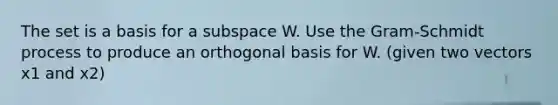 The set is a basis for a subspace W. Use the Gram-Schmidt process to produce an orthogonal basis for W. (given two vectors x1 and x2)