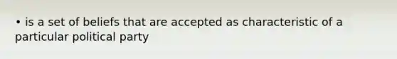 • is a set of beliefs that are accepted as characteristic of a particular political party