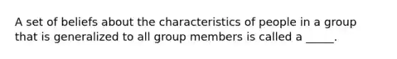 A set of beliefs about the characteristics of people in a group that is generalized to all group members is called a _____.