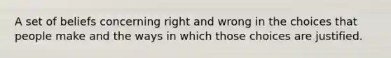 A set of beliefs concerning right and wrong in the choices that people make and the ways in which those choices are justified.