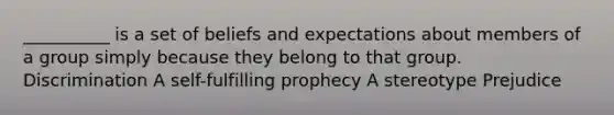 __________ is a set of beliefs and expectations about members of a group simply because they belong to that group. Discrimination A self-fulfilling prophecy A stereotype Prejudice