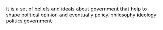 It is a set of beliefs and ideals about government that help to shape political opinion and eventually policy. philosophy ideology politics government