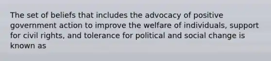 The set of beliefs that includes the advocacy of positive government action to improve the welfare of individuals, support for civil rights, and tolerance for political and social change is known as