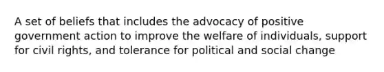 A set of beliefs that includes the advocacy of positive government action to improve the welfare of individuals, support for civil rights, and tolerance for political and social change