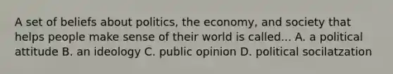 A set of beliefs about politics, the economy, and society that helps people make sense of their world is called... A. a political attitude B. an ideology C. public opinion D. political socilatzation