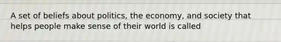 A set of beliefs about politics, the economy, and society that helps people make sense of their world is called