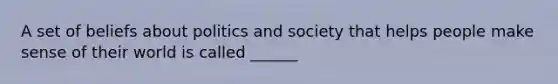 A set of beliefs about politics and society that helps people make sense of their world is called ______