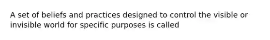 A set of beliefs and practices designed to control the visible or invisible world for specific purposes is called