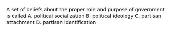 A set of beliefs about the proper role and purpose of government is called A. <a href='https://www.questionai.com/knowledge/kcddeKilOR-political-socialization' class='anchor-knowledge'>political socialization</a> B. <a href='https://www.questionai.com/knowledge/kFKhV6szLO-political-ideology' class='anchor-knowledge'>political ideology</a> C. partisan attachment D. partisan identification