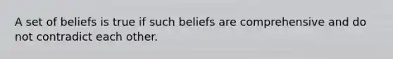 A set of beliefs is true if such beliefs are comprehensive and do not contradict each other.