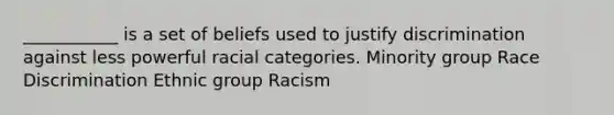 ___________ is a set of beliefs used to justify discrimination against less powerful racial categories. Minority group Race Discrimination Ethnic group Racism