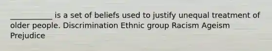 ___________ is a set of beliefs used to justify unequal treatment of older people. Discrimination Ethnic group Racism Ageism Prejudice