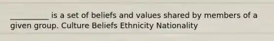 __________ is a set of beliefs and values shared by members of a given group. Culture Beliefs Ethnicity Nationality