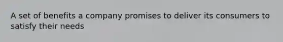 A set of benefits a company promises to deliver its consumers to satisfy their needs